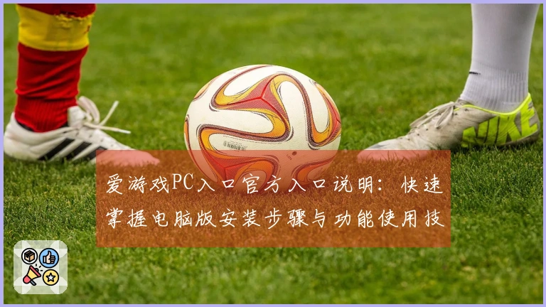 爱游戏PC入口官方入口说明：快速掌握电脑版安装步骤与功能使用技巧分享