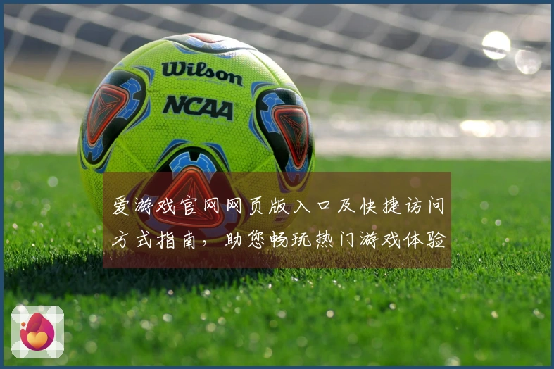 爱游戏官网网页版入口及快捷访问方式指南，助您畅玩热门游戏体验无忧