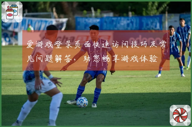 爱游戏登录页面快速访问技巧及常见问题解答，助您畅享游戏体验