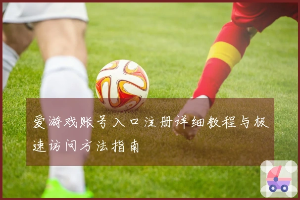 爱游戏账号入口注册详细教程与极速访问方法指南