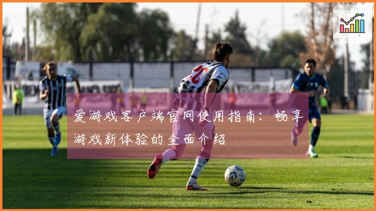 爱游戏客户端官网使用指南：畅享游戏新体验的全面介绍