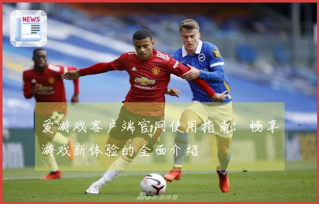 爱游戏客户端官网使用指南：畅享游戏新体验的全面介绍