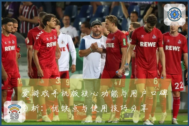 爱游戏手机版核心功能与用户口碑分析：优缺点与使用技巧分享