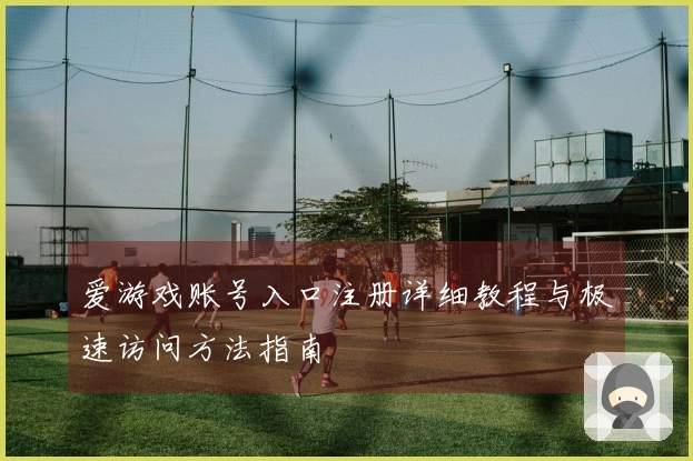 爱游戏账号入口注册详细教程与极速访问方法指南