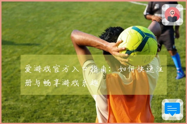 爱游戏官方入口指南：如何快速注册与畅享游戏乐趣