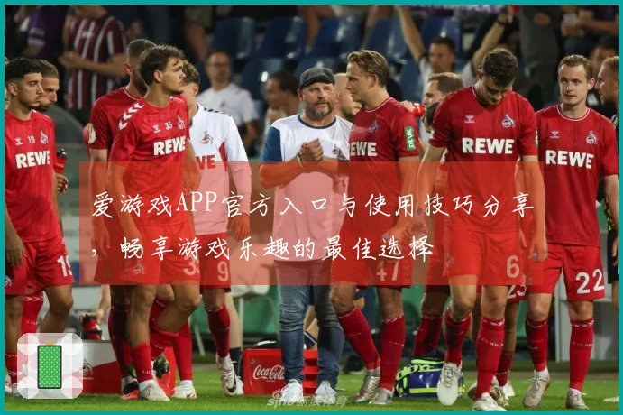 爱游戏APP官方入口与使用技巧分享，畅享游戏乐趣的最佳选择