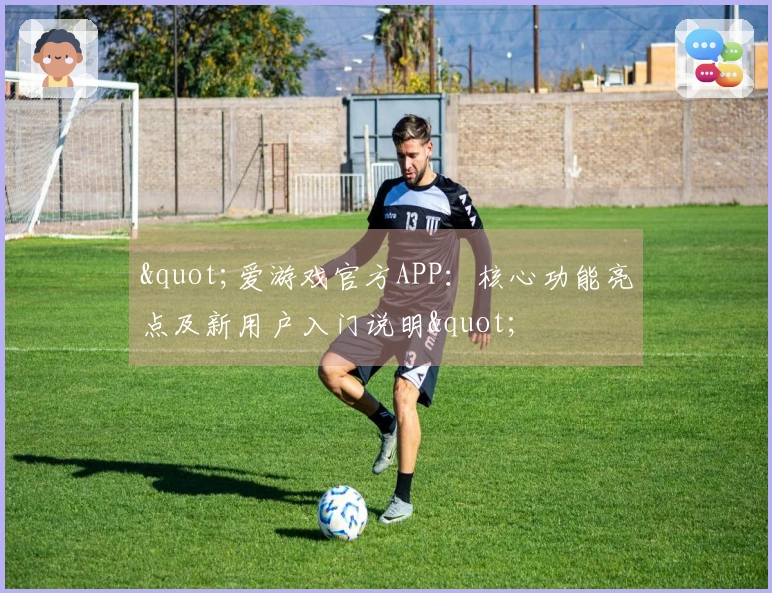 "爱游戏官方APP：核心功能亮点及新用户入门说明"