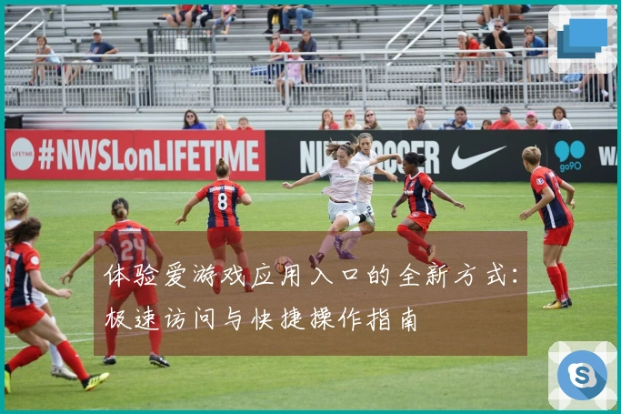 体验爱游戏应用入口的全新方式：极速访问与快捷操作指南