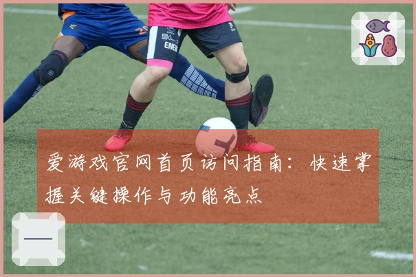 爱游戏官网首页访问指南：快速掌握关键操作与功能亮点