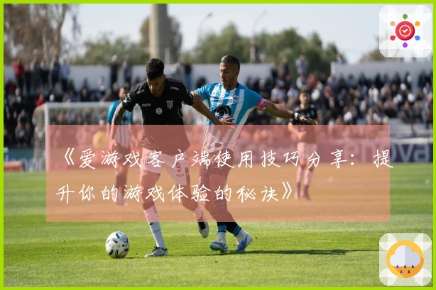 《爱游戏客户端使用技巧分享：提升你的游戏体验的秘诀》