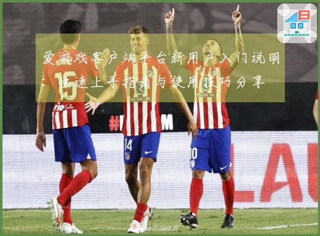 爱游戏客户端平台新用户入门说明：快速上手指南与使用技巧分享