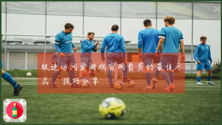 极速访问爱游戏官网首页的最佳方式 및技巧分享