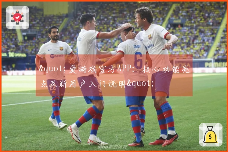 "爱游戏官方APP：核心功能亮点及新用户入门说明"