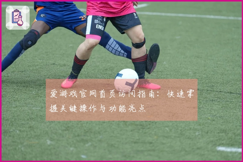 爱游戏官网首页访问指南：快速掌握关键操作与功能亮点