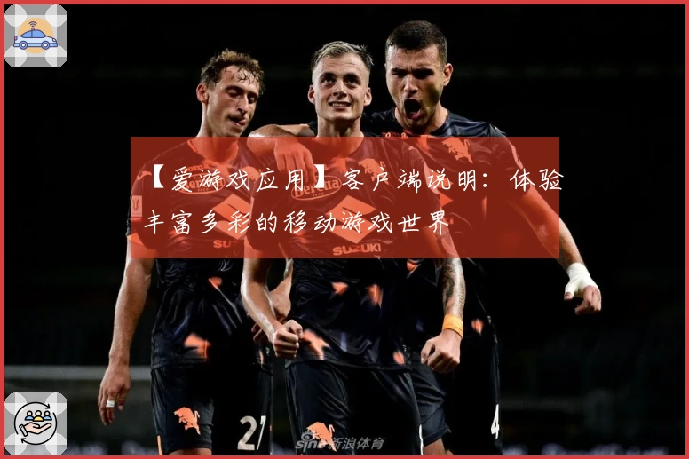【爱游戏应用】客户端说明：体验丰富多彩的移动游戏世界