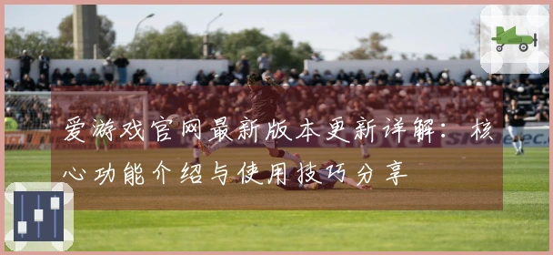 爱游戏官网最新版本更新详解：核心功能介绍与使用技巧分享