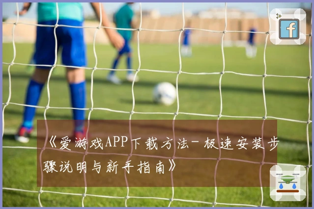 《爱游戏APP下载方法- 极速安装步骤说明与新手指南》
