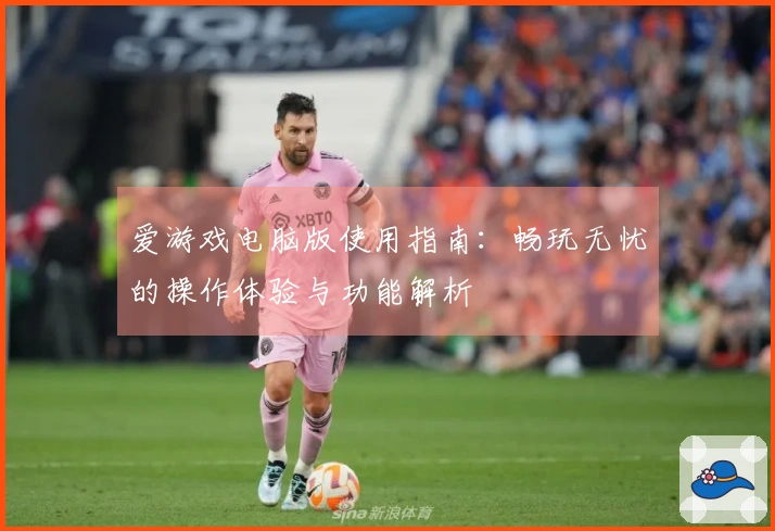 爱游戏电脑版使用指南：畅玩无忧的操作体验与功能解析