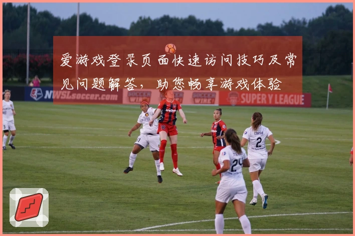 爱游戏登录页面快速访问技巧及常见问题解答，助您畅享游戏体验