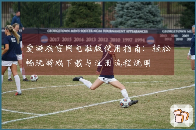 爱游戏官网电脑版使用指南：轻松畅玩游戏下载与注册流程说明