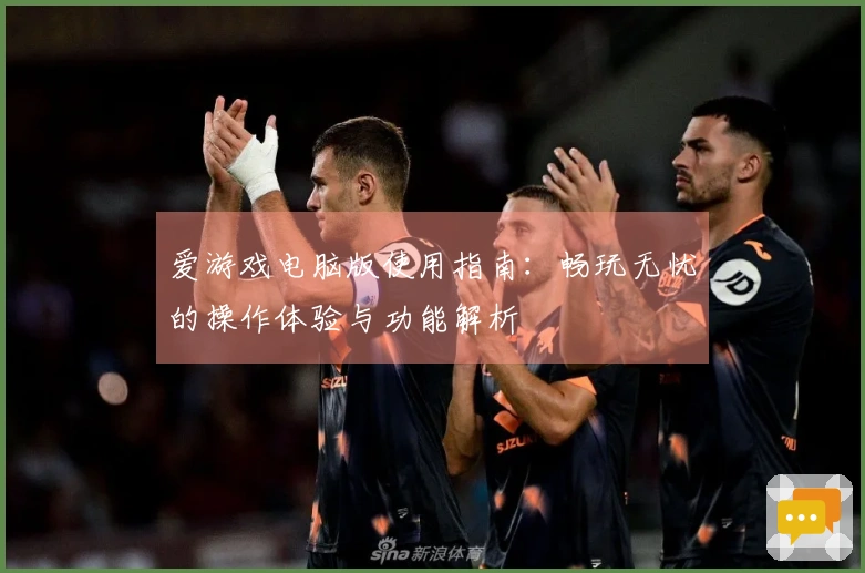 爱游戏电脑版使用指南：畅玩无忧的操作体验与功能解析