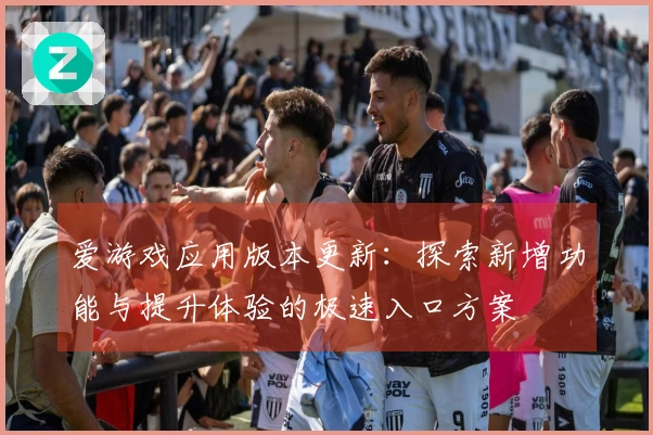 爱游戏应用版本更新：探索新增功能与提升体验的极速入口方案