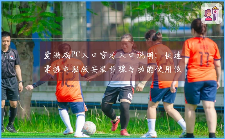 爱游戏PC入口官方入口说明：快速掌握电脑版安装步骤与功能使用技巧分享