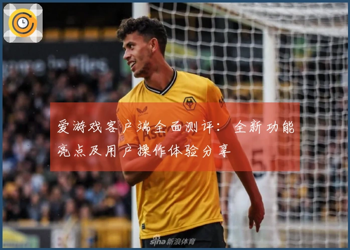 爱游戏客户端全面测评：全新功能亮点及用户操作体验分享