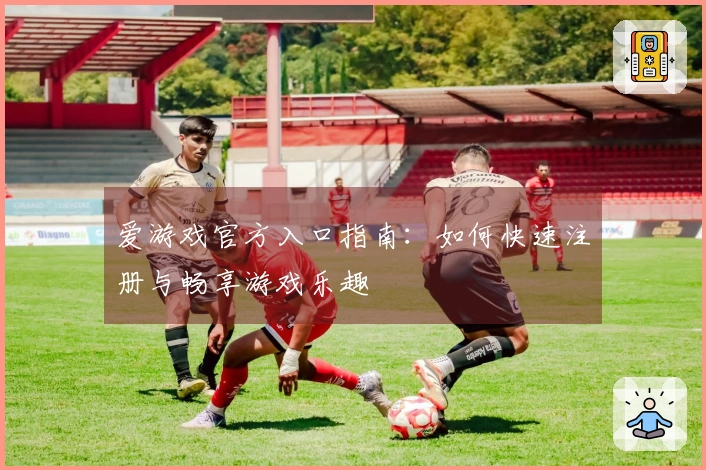 爱游戏官方入口指南：如何快速注册与畅享游戏乐趣