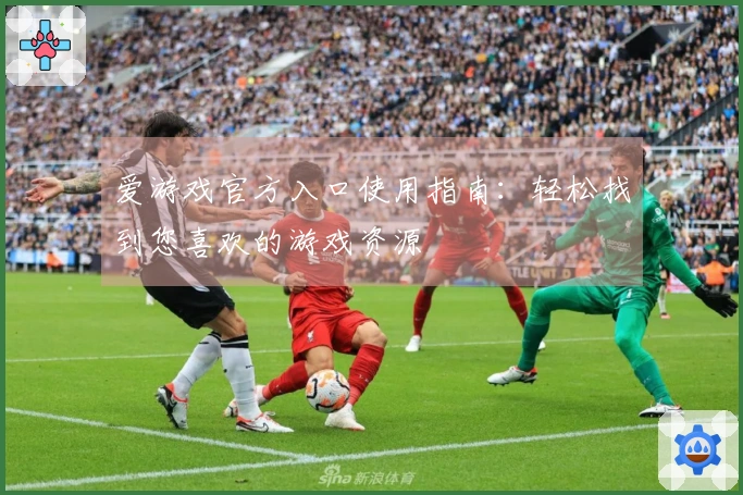 爱游戏官方入口使用指南：轻松找到您喜欢的游戏资源