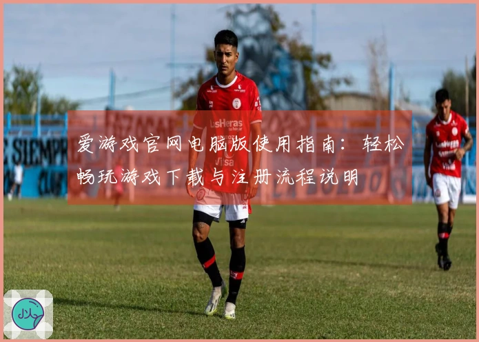 爱游戏官网电脑版使用指南：轻松畅玩游戏下载与注册流程说明