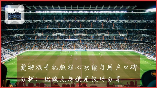 爱游戏手机版核心功能与用户口碑分析：优缺点与使用技巧分享
