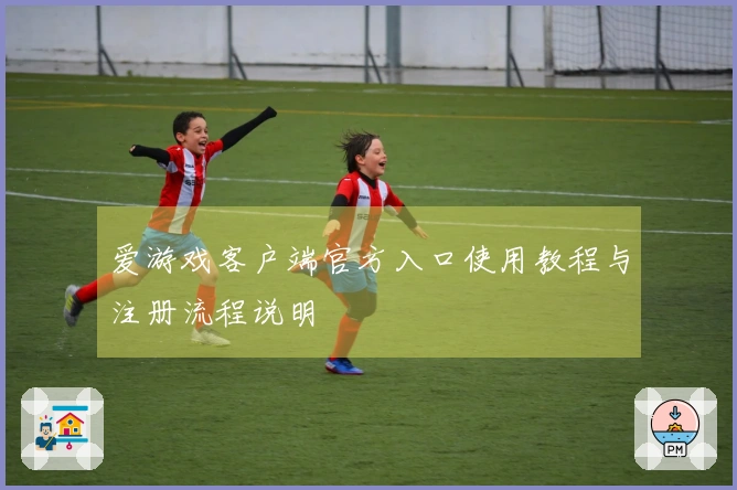 爱游戏客户端官方入口使用教程与注册流程说明