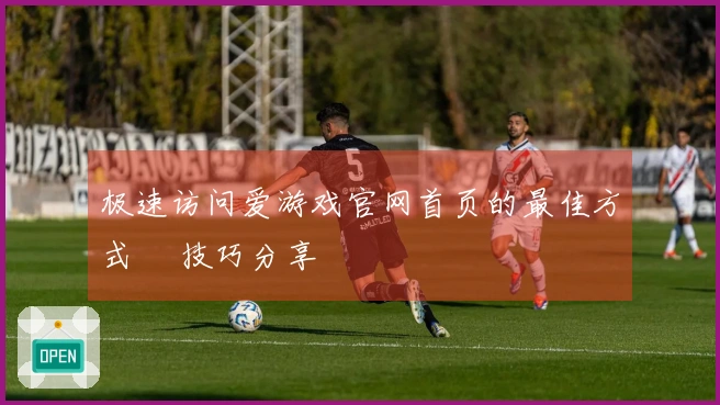 极速访问爱游戏官网首页的最佳方式 및技巧分享